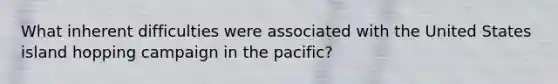 What inherent difficulties were associated with the United States island hopping campaign in the pacific?