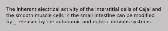 The inherent electrical activity of the interstitial cells of Cajal and the smooth muscle cells in the small intestine can be modified by _ released by the autonomic and enteric nervous systems.