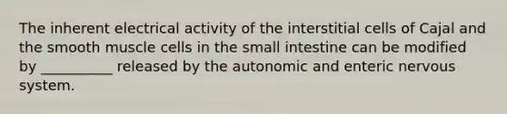 The inherent electrical activity of the interstitial cells of Cajal and the smooth muscle cells in the small intestine can be modified by __________ released by the autonomic and enteric nervous system.