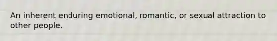 An inherent enduring emotional, romantic, or sexual attraction to other people.