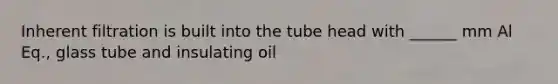 Inherent filtration is built into the tube head with ______ mm Al Eq., glass tube and insulating oil