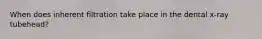 When does inherent filtration take place in the dental x-ray tubehead?