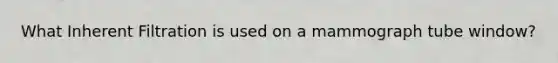 What Inherent Filtration is used on a mammograph tube window?