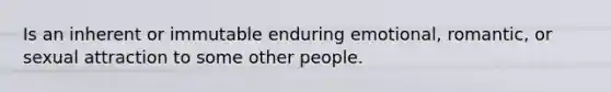 Is an inherent or immutable enduring emotional, romantic, or sexual attraction to some other people.