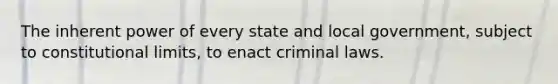 The inherent power of every state and local government, subject to constitutional limits, to enact criminal laws.