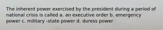 The inherent power exercised by the president during a period of national crisis is called a. an executive order b. emergency power c. military -state power d. duress power