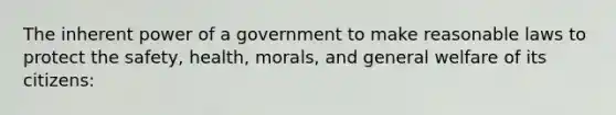 The inherent power of a government to make reasonable laws to protect the safety, health, morals, and general welfare of its citizens: