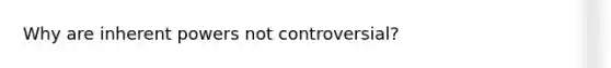 Why are inherent powers not controversial?