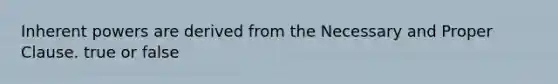 Inherent powers are derived from the Necessary and Proper Clause. true or false