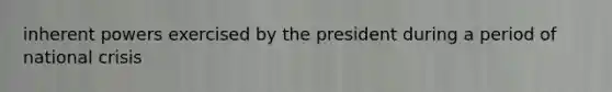 inherent powers exercised by the president during a period of national crisis