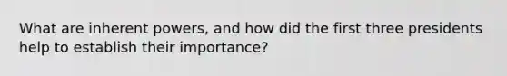 What are inherent powers, and how did the first three presidents help to establish their importance?