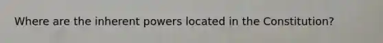 Where are the inherent powers located in the Constitution?