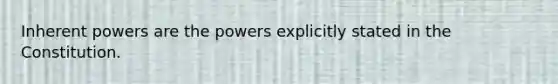 Inherent powers are the powers explicitly stated in the Constitution.