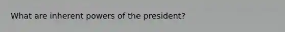 What are inherent powers of the president?