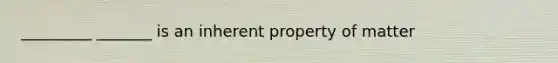 _________ _______ is an inherent property of matter