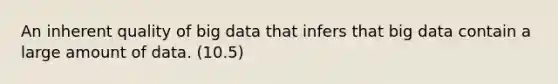 An inherent quality of big data that infers that big data contain a large amount of data. (10.5)