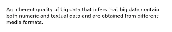 An inherent quality of big data that infers that big data contain both numeric and textual data and are obtained from different media formats.