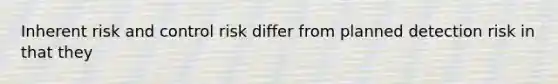 Inherent risk and control risk differ from planned detection risk in that they