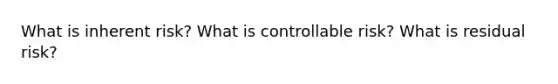 What is inherent risk? What is controllable risk? What is residual risk?