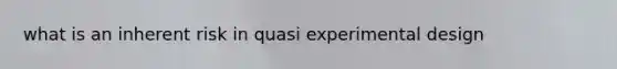 what is an inherent risk in quasi experimental design