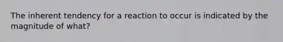 The inherent tendency for a reaction to occur is indicated by the magnitude of what?