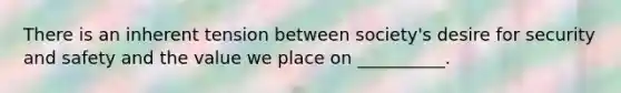 There is an inherent tension between society's desire for security and safety and the value we place on __________.