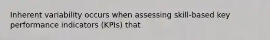 Inherent variability occurs when assessing skill-based key performance indicators (KPIs) that