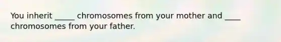 You inherit _____ chromosomes from your mother and ____ chromosomes from your father.