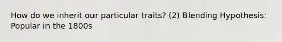 How do we inherit our particular traits? (2) Blending Hypothesis: Popular in the 1800s