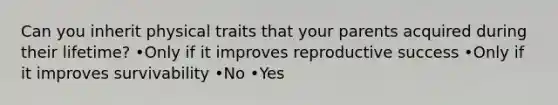 Can you inherit physical traits that your parents acquired during their lifetime? •Only if it improves reproductive success •Only if it improves survivability •No •Yes