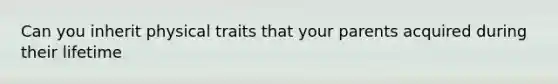 Can you inherit physical traits that your parents acquired during their lifetime