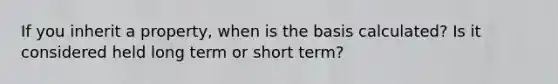 If you inherit a property, when is the basis calculated? Is it considered held long term or short term?