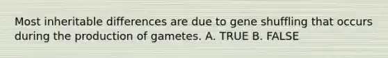 Most inheritable differences are due to gene shuffling that occurs during the production of gametes. A. TRUE B. FALSE