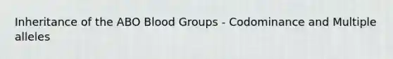 Inheritance of the ABO Blood Groups - Codominance and Multiple alleles