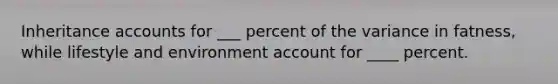 Inheritance accounts for ___ percent of the variance in fatness, while lifestyle and environment account for ____ percent.