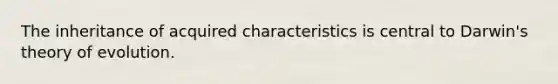 The inheritance of acquired characteristics is central to Darwin's theory of evolution.