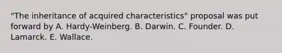 "The inheritance of acquired characteristics" proposal was put forward by A. Hardy-Weinberg. B. Darwin. C. Founder. D. Lamarck. E. Wallace.