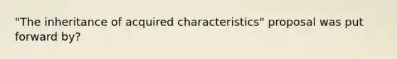 "The inheritance of acquired characteristics" proposal was put forward by?