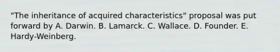 "The inheritance of acquired characteristics" proposal was put forward by A. Darwin. B. Lamarck. C. Wallace. D. Founder. E. Hardy-Weinberg.