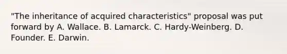 "The inheritance of acquired characteristics" proposal was put forward by A. Wallace. B. Lamarck. C. Hardy-Weinberg. D. Founder. E. Darwin.