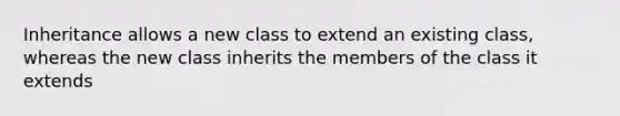 Inheritance allows a new class to extend an existing class, whereas the new class inherits the members of the class it extends