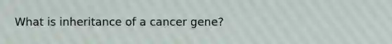 What is inheritance of a cancer gene?