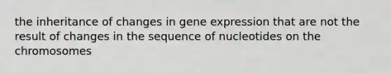 the inheritance of changes in <a href='https://www.questionai.com/knowledge/kFtiqWOIJT-gene-expression' class='anchor-knowledge'>gene expression</a> that are not the result of changes in the sequence of nucleotides on the chromosomes