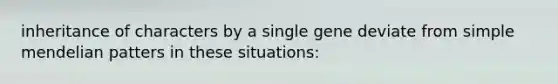 inheritance of characters by a single gene deviate from simple mendelian patters in these situations: