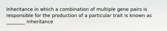 Inheritance in which a combination of multiple gene pairs is responsible for the production of a particular trait is known as ________ inheritance