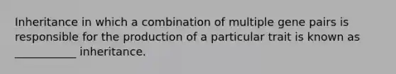 Inheritance in which a combination of multiple gene pairs is responsible for the production of a particular trait is known as ___________ inheritance.