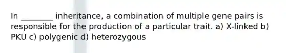 In ________ inheritance, a combination of multiple gene pairs is responsible for the production of a particular trait. a) X-linked b) PKU c) polygenic d) heterozygous