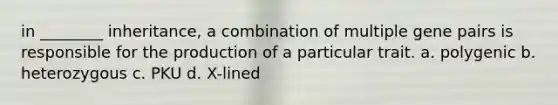 in ________ inheritance, a combination of multiple gene pairs is responsible for the production of a particular trait. a. polygenic b. heterozygous c. PKU d. X-lined