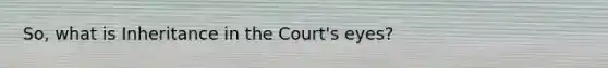 So, what is Inheritance in the Court's eyes?