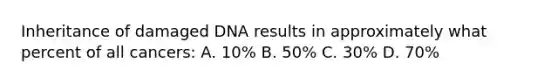 Inheritance of damaged DNA results in approximately what percent of all cancers: A. 10% B. 50% C. 30% D. 70%